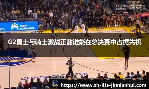 G2勇士与骑士激战正酣谁能在总决赛中占据先机