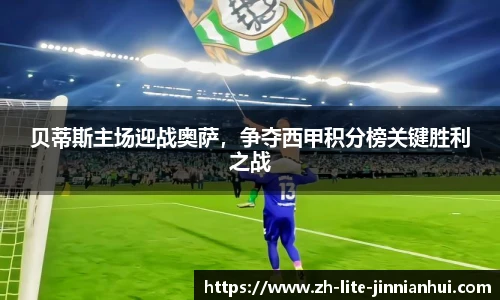 贝蒂斯主场迎战奥萨，争夺西甲积分榜关键胜利之战