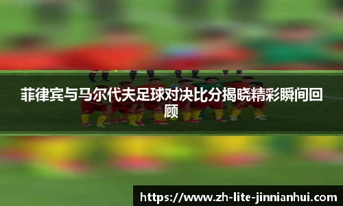 菲律宾与马尔代夫足球对决比分揭晓精彩瞬间回顾