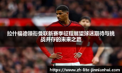 拉什福德领衔曼联新赛季征程展望球迷期待与挑战并存的未来之路