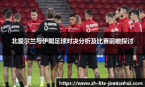 北爱尔兰与伊朗足球对决分析及比赛前瞻探讨